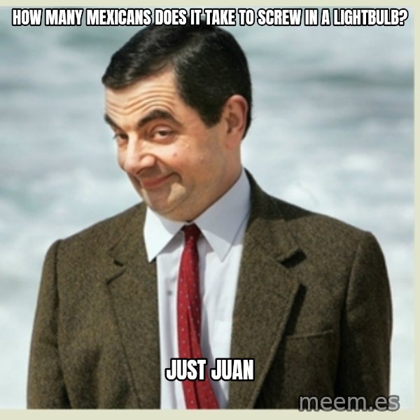MR bean meme: how many mexicans does it take to screw in a lightbulb? / just juan