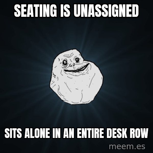 Forever Alone meme: seating is unassigned / sits alone in an entire desk row