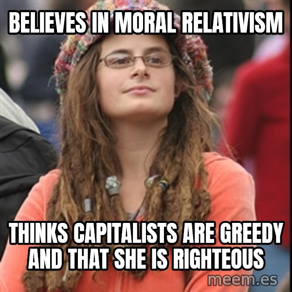 College Liberal meme: Believes in moral relativism / Thinks CAPITALISTS are greedy and that she is righteous