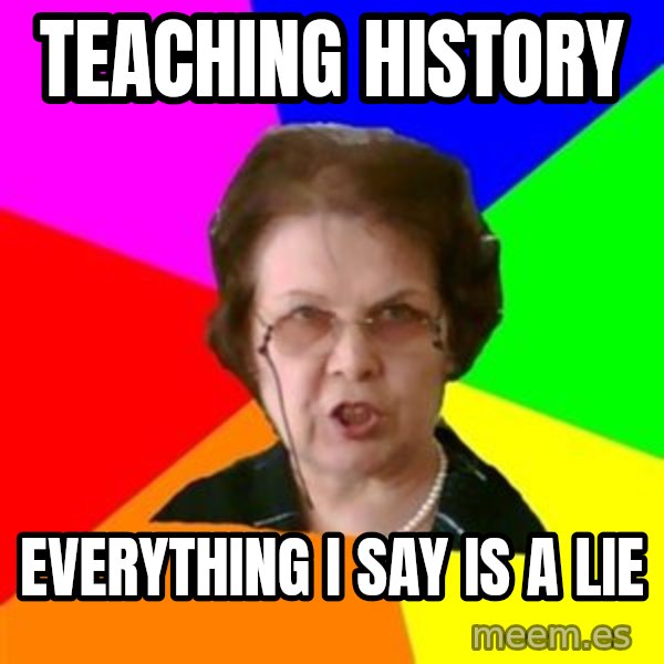 teacher meme: teaching history / everything i say is a lie