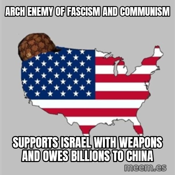 Scumbag America2 meme: arch enemy of fascism and communism / supports israel with weapons and owes billions to china