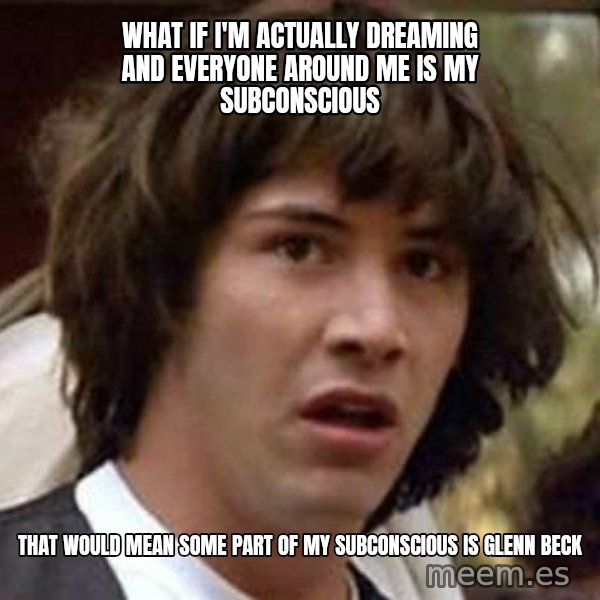 Conspiracy Keanu meme: what if i'm actually dreaming and everyone around me is my subconscious / That would mean some part of my subconscious is Glenn Beck