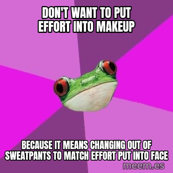 Foul Bachelorette Frog meme: Don't want to put effort into makeup / Because it means changing out of sweatpants to match effort put into face
