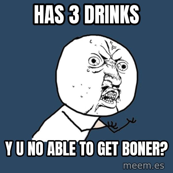 Y U No meme: has 3 drinks / y u no able to get boner?