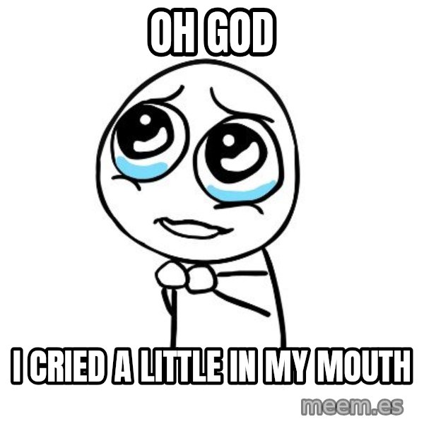 pleaseguy  meme: Oh God / I cried a little in my mouth