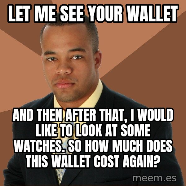Successful Black Man meme: Let me see your wallet / and then after that, I would like to look at some watches. So how much does this wallet cost again?