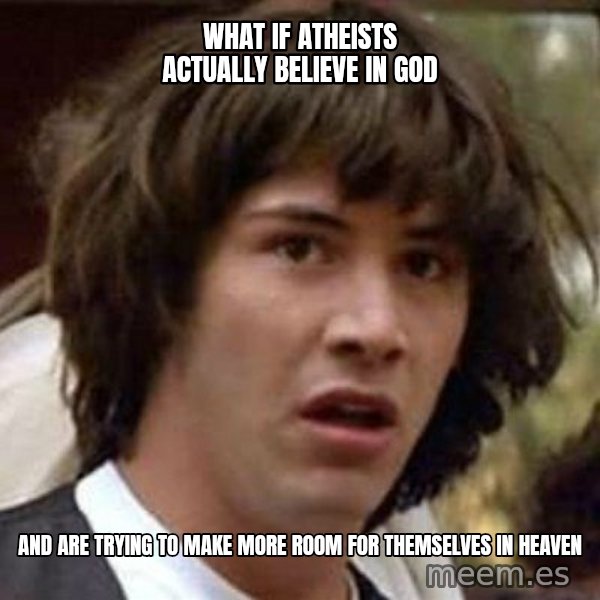 Conspiracy Keanu meme: What if atheists actually believe in god / and are trying to make more room for themselves in heaven