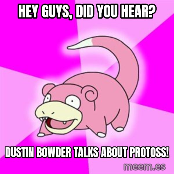 Slowpoke meme: Hey guYS, DID YOU HEAR? / dUSTIN BOWDER TALKS ABOUT PROTOSs!
