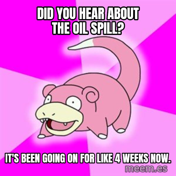 Slowpoke meme: Did you hear about the oil spill? / It's been going on for like 4 weeks now.