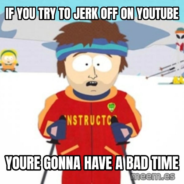 Bad time ski instructor 1 meme: if you try to jerk off on youtube / youre gonna have a bad time