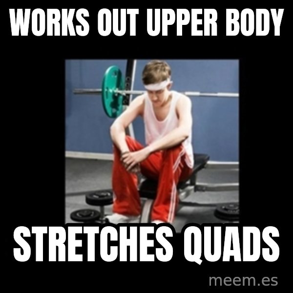 Annoying Gym Newbie meme: works out upper Body / stretches quads