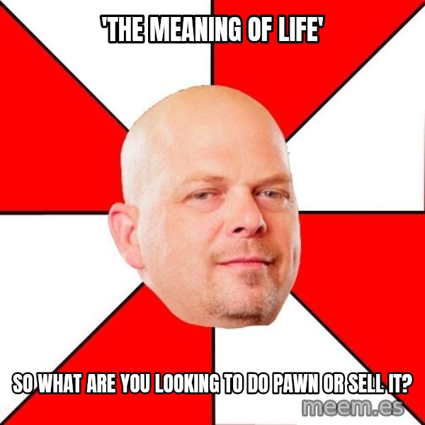 Pawn Stars meme: 'the meaning of life' / so what are you looking to do pawn or sell it?