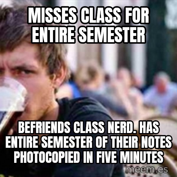 The Lazy College Senior meme: Misses class for entire semester / befriends class nerd. has entire semester of their notes photocopied in five minutes