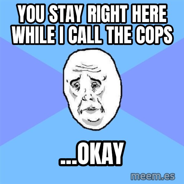 Okay Guy meme: You stay right here while I call the cops / ...okay