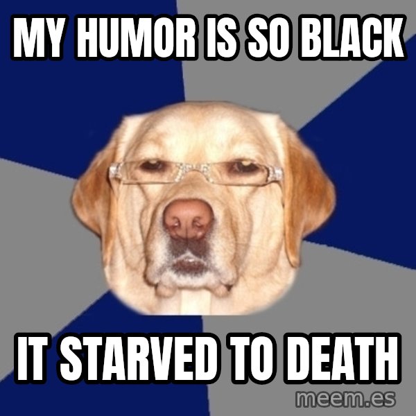 Racist Dog meme: My humor is so black / it starved to death