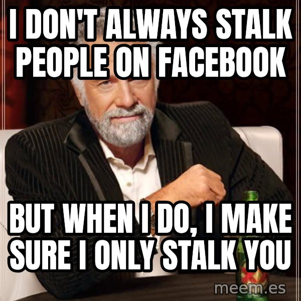The Most Interesting Man In The World meme: I DON'T ALWAYS STALK PEOPLE ON FACEBOOK / BUT WHEN I DO, I MAKE SURE I ONLY STALK YOU