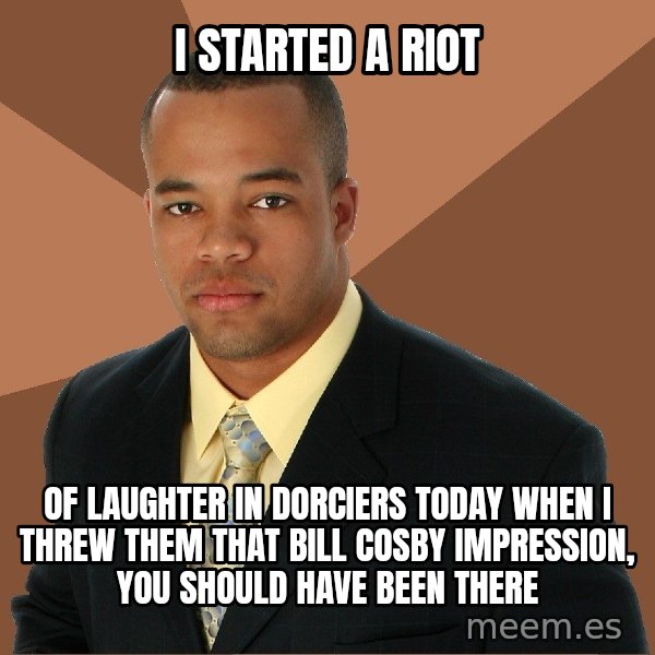 Successful Black Man meme: I started a riot / of laughter in dorciers today when i threw them that bill cosby impression, you should have been there