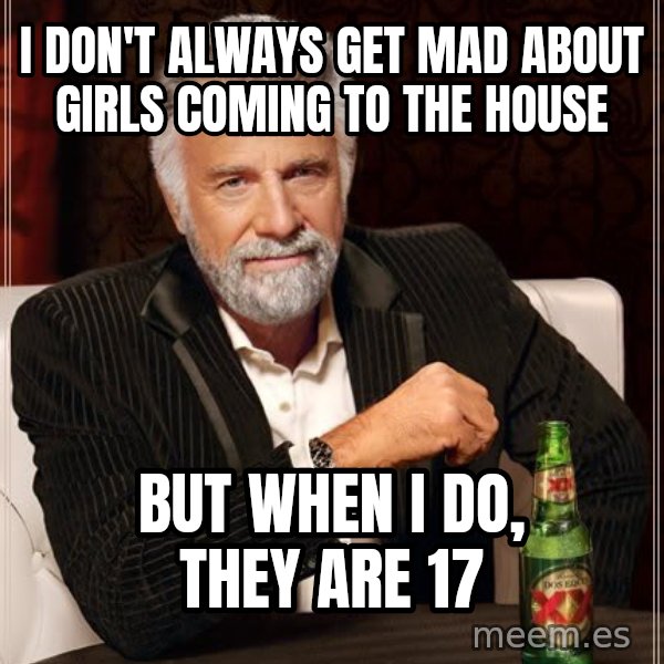 The Most Interesting Man In The World meme: I don't always get mad about girls coming to the house / But when i do, they are 17