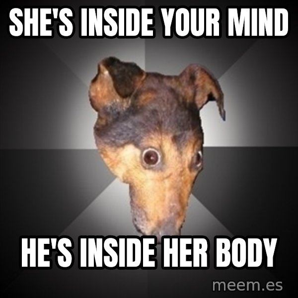 Depression Dog meme: She's inside your mind / He's INside her body