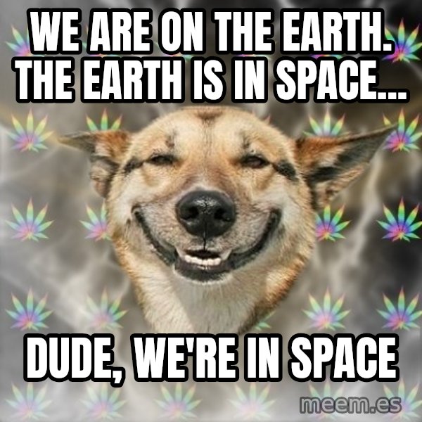 Stoner Dog meme: we are on the earth. the earth is in space... / dude, we're in space