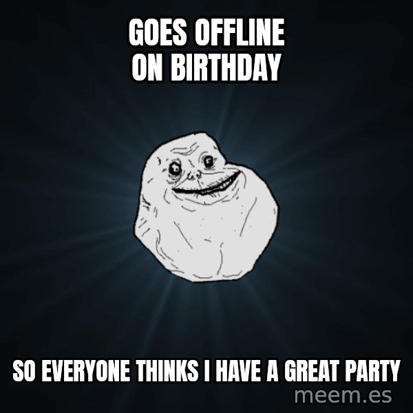 Forever Alone meme: goes offline on birthday / so everyone thinks i have a great party