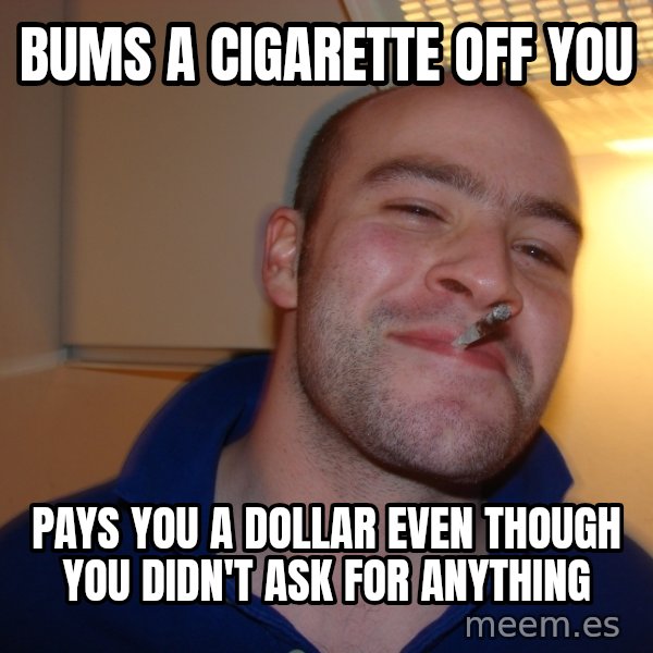 Good Guy Greg meme: bums a cigarette off you / pays you a dollar even though you didn't ask for anything