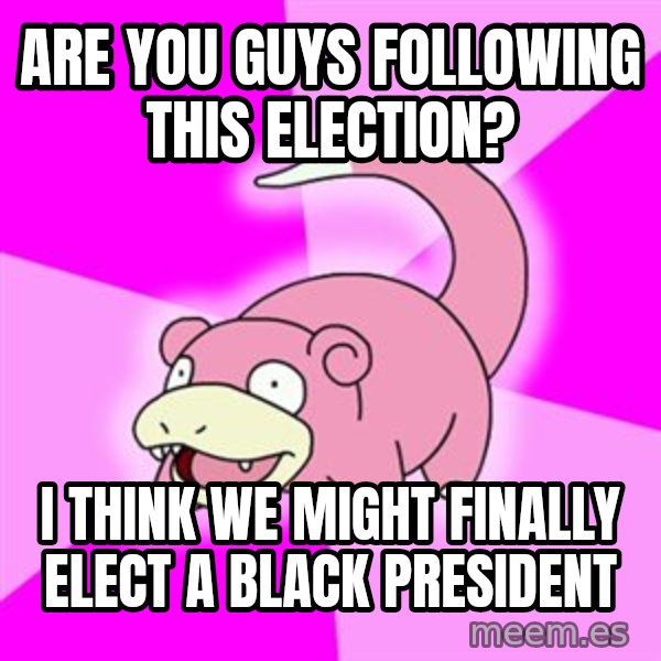 Slowpoke meme: are you guys following this election? / i think we might finally elect a black president