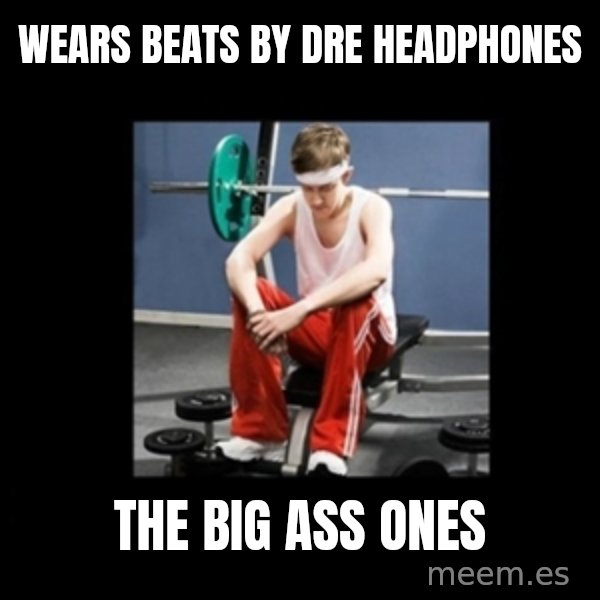 Annoying Gym Newbie meme: wears beats by Dre headphones / the big ass ones