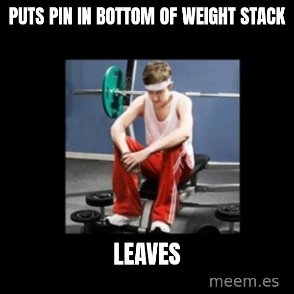 Annoying Gym Newbie meme: puts pin in bottom of weight stack / leaves