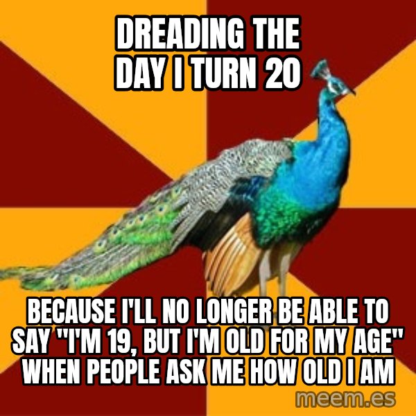 Thespian Peacock meme: dreading the day i turn 20 / because i'll no longer be able to say "I'm 19, but I'm old for my age" when people ask me how old i am