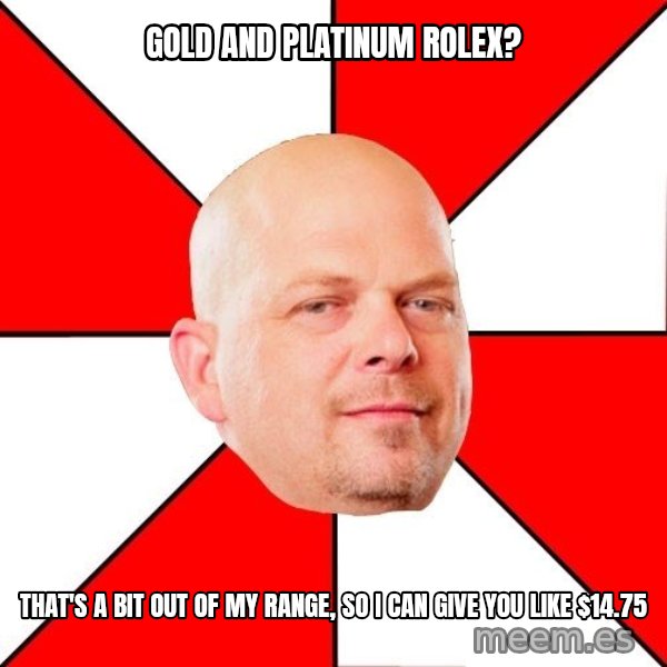 Pawn Stars meme: Gold and platinum rolex? / that's a bit out of my range, so i can give you like $14.75