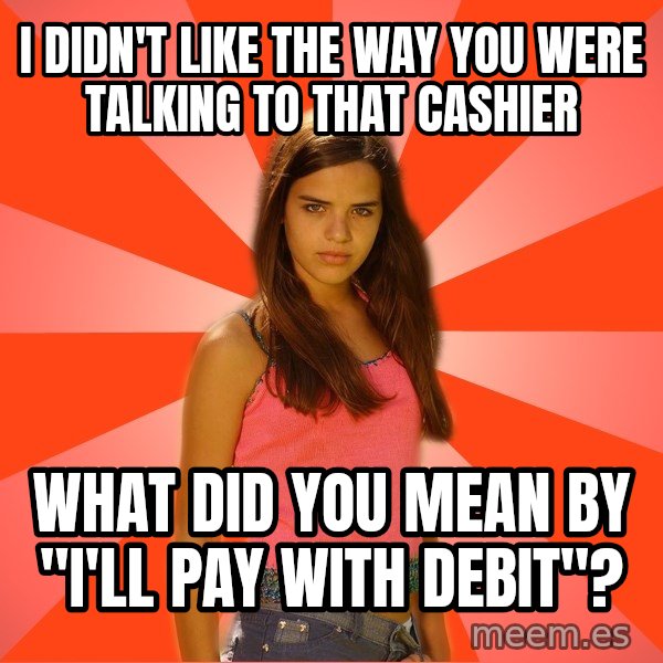 Jealous Girl meme: i DIDN'T LIKE THE WAY YOU WERE TALKING TO THAT CASHIER / What did you mean by "I'll pay with debit"?