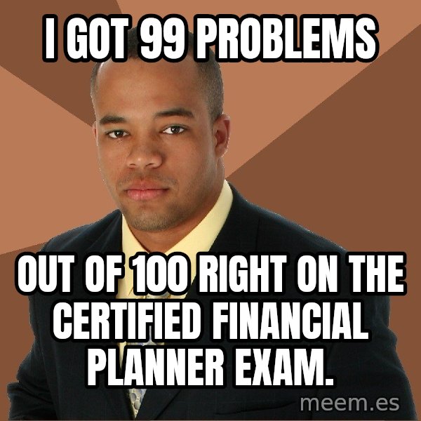 Successful Black Man meme: I got 99 problems / out of 100 right on the certified financial planner exam.