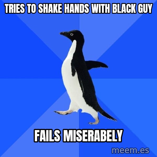 Socially Awkward Penguin meme: tries to shake hands with black guy / fails miserabely