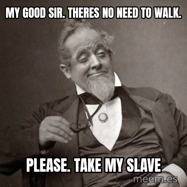 1889 [10] guy meme: my Good sir. Theres no need to walk. / Please. take my slave