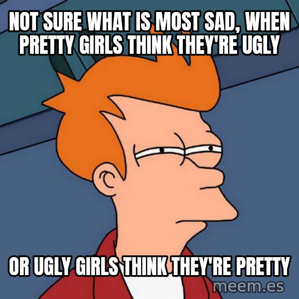 Futurama Fry meme: Not sure what is most sad, when pretty girls think they're ugly / or ugly girls think they're pretty