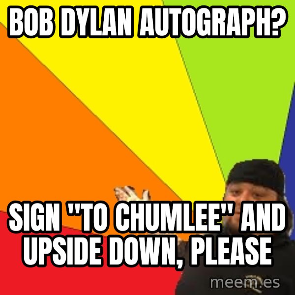 Pawn Stars meme: BOB DYLAN AUTOGRAPH? / SIGN "TO CHUMLEE" AND UPSIDE DOWN, PLEASE