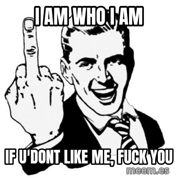 Lol Fuck You meme: i  AM WHO I AM / IF U DONT LIKE ME,    FUCK YOU