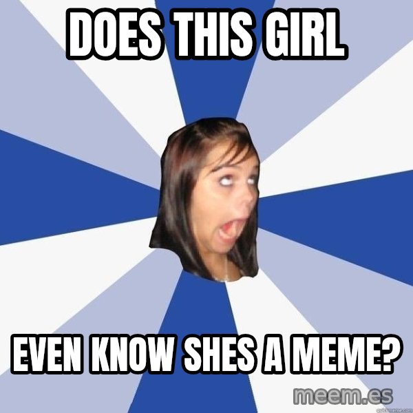 Annoying Facebook Girl meme: does this girl / even know shes a meme?