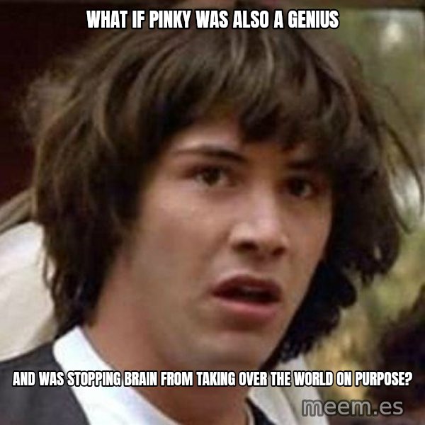 Conspiracy Keanu meme: What if Pinky was also a genius / and was stopping Brain from taking over the world on purpose?