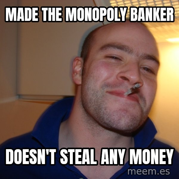 Good Guy Greg meme: made the monopoly banker / doesn't steal any money