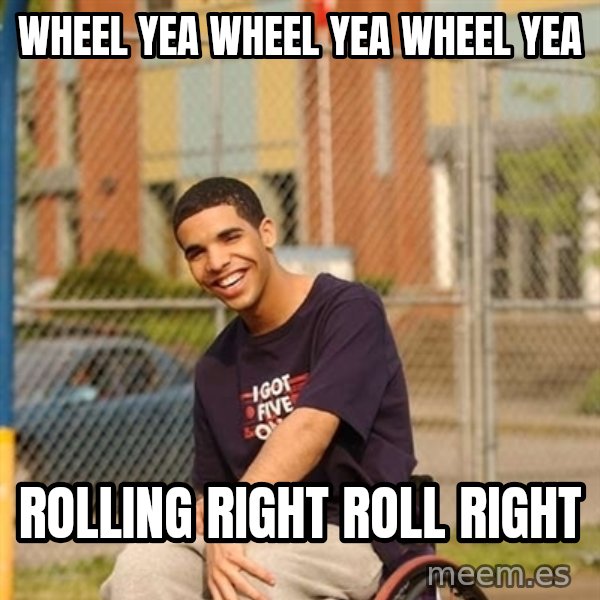 Drake Wheelchair meme: Wheel yea wheel yea wheel yea / rolling right roll right