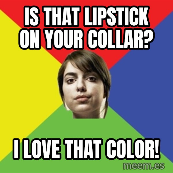 Non Jealous Girl meme: is that lipstick on your collar? / i love that color!