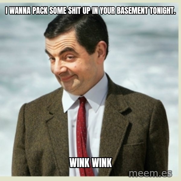 MR bean meme: I wanna pack some shit up in your basement tonight. / wink wink