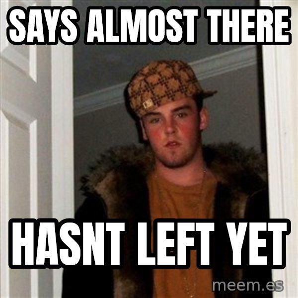 Scumbag Steve meme: Says almost there / hasnt left yet