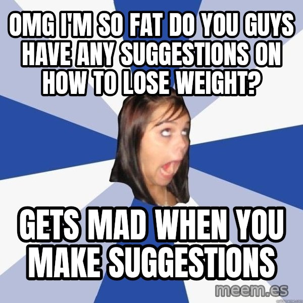 Annoying Facebook Girl meme: omg i'm so fat do you guys have any suggestions on how to lose weight? / gets mad when you make suggestions