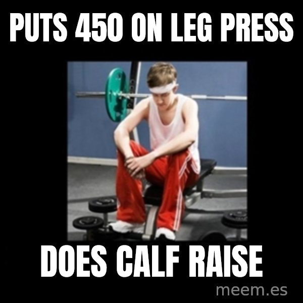 Annoying Gym Newbie meme: Puts 450 on leg press / does calf raise