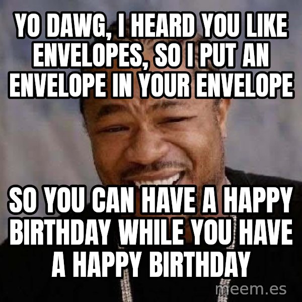 Yo Dawg meme: YO DAWG, i HEARD YOU LIKE ENVELOPES, SO I PUT AN ENVELOPE IN YOUR ENVELOPE / SO YOU CAN HAVE A HAPPY BIRTHDAY WHILE YOU HAVE A HAPPY BIRTHDAY