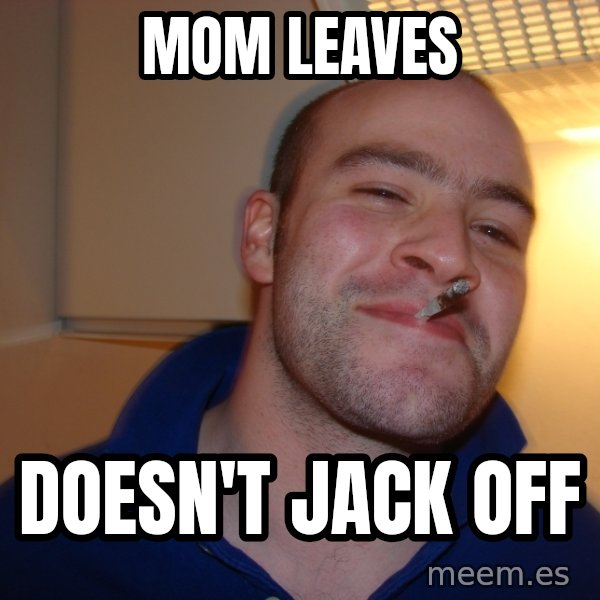 Good Guy Greg meme: Mom leaves / doesn't jack off
