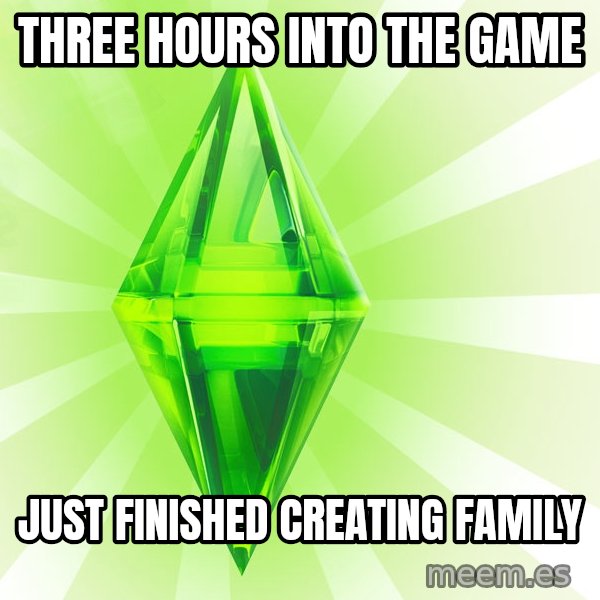 Sims meme: Three hours into the game / just finished creating family